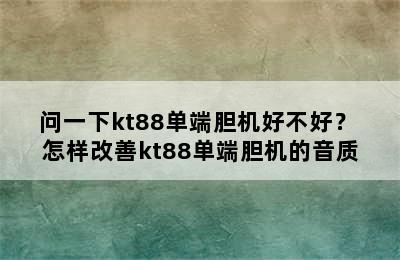 问一下kt88单端胆机好不好？ 怎样改善kt88单端胆机的音质